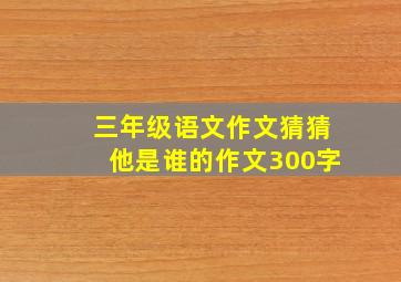 三年级语文作文猜猜他是谁的作文300字