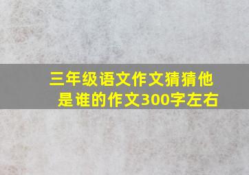 三年级语文作文猜猜他是谁的作文300字左右