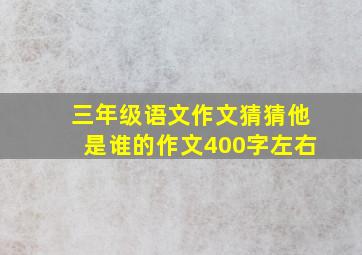 三年级语文作文猜猜他是谁的作文400字左右