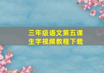 三年级语文第五课生字视频教程下载