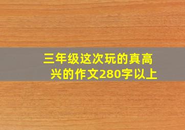 三年级这次玩的真高兴的作文280字以上