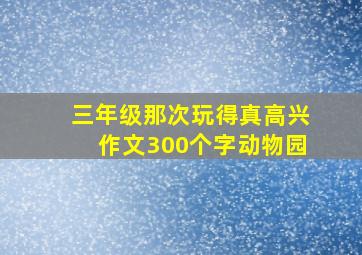 三年级那次玩得真高兴作文300个字动物园