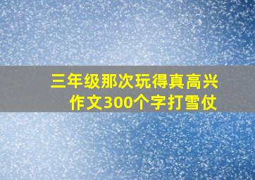 三年级那次玩得真高兴作文300个字打雪仗