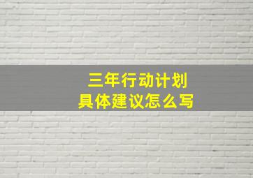 三年行动计划具体建议怎么写