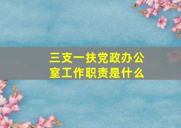 三支一扶党政办公室工作职责是什么