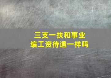 三支一扶和事业编工资待遇一样吗