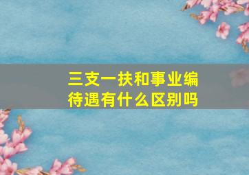 三支一扶和事业编待遇有什么区别吗