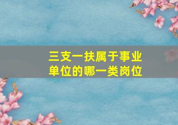 三支一扶属于事业单位的哪一类岗位