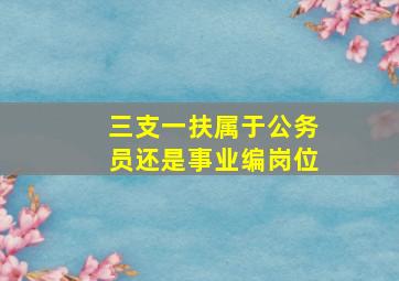 三支一扶属于公务员还是事业编岗位