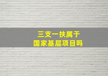 三支一扶属于国家基层项目吗