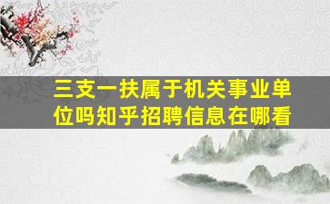 三支一扶属于机关事业单位吗知乎招聘信息在哪看