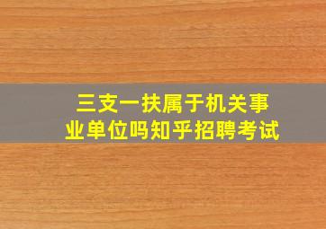 三支一扶属于机关事业单位吗知乎招聘考试