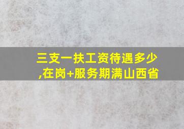 三支一扶工资待遇多少,在岗+服务期满山西省