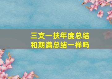 三支一扶年度总结和期满总结一样吗