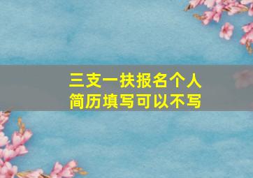 三支一扶报名个人简历填写可以不写