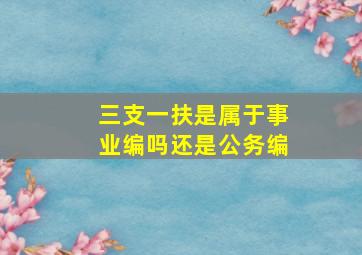 三支一扶是属于事业编吗还是公务编