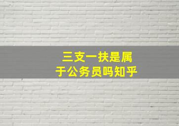 三支一扶是属于公务员吗知乎