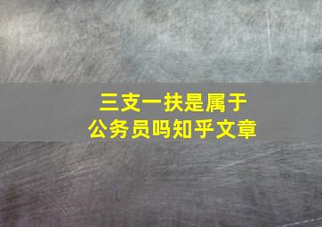 三支一扶是属于公务员吗知乎文章