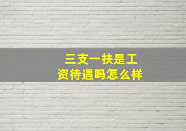 三支一扶是工资待遇吗怎么样