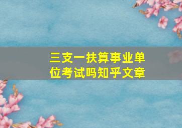 三支一扶算事业单位考试吗知乎文章