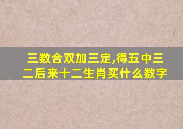 三数合双加三定,得五中三二后来十二生肖买什么数字