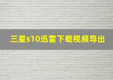 三星s10迅雷下载视频导出