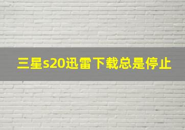 三星s20迅雷下载总是停止