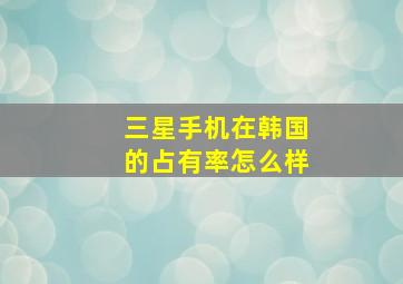 三星手机在韩国的占有率怎么样