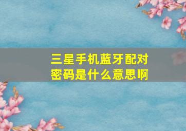 三星手机蓝牙配对密码是什么意思啊