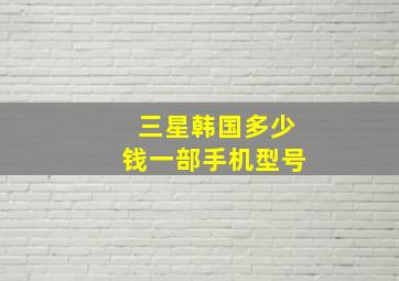 三星韩国多少钱一部手机型号