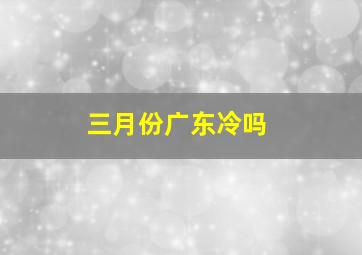 三月份广东冷吗