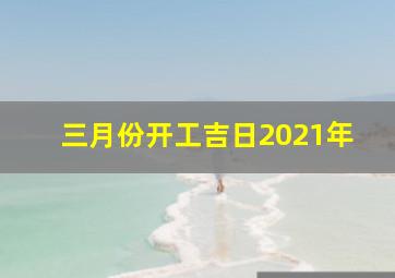 三月份开工吉日2021年