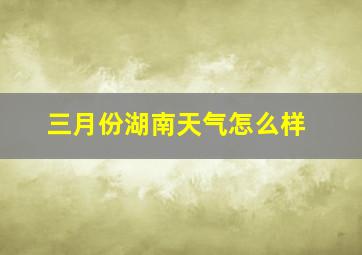 三月份湖南天气怎么样