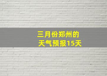 三月份郑州的天气预报15天