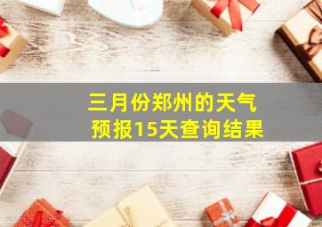 三月份郑州的天气预报15天查询结果