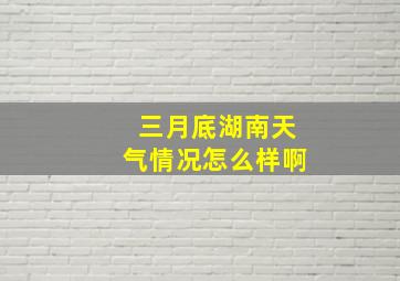 三月底湖南天气情况怎么样啊