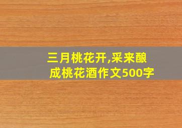 三月桃花开,采来酿成桃花酒作文500字