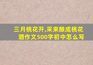 三月桃花开,采来酿成桃花酒作文500字初中怎么写