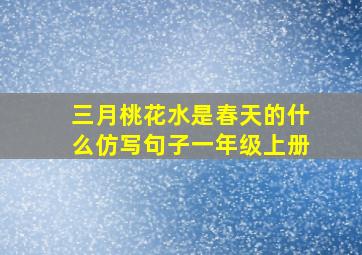 三月桃花水是春天的什么仿写句子一年级上册