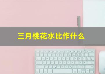 三月桃花水比作什么