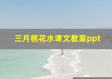 三月桃花水课文教案ppt