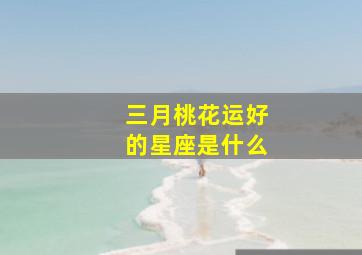 三月桃花运好的星座是什么