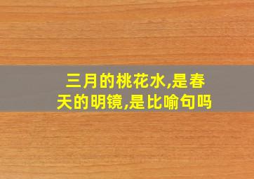 三月的桃花水,是春天的明镜,是比喻句吗