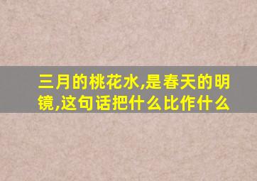 三月的桃花水,是春天的明镜,这句话把什么比作什么