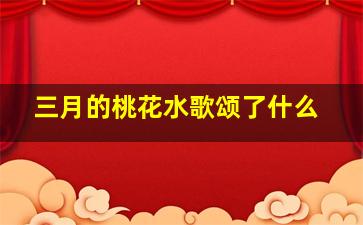 三月的桃花水歌颂了什么