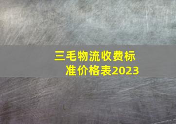 三毛物流收费标准价格表2023