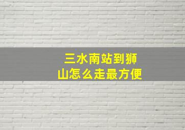 三水南站到狮山怎么走最方便