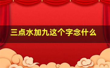 三点水加九这个字念什么