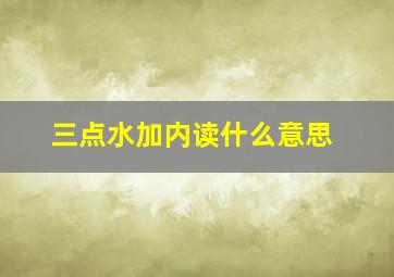 三点水加内读什么意思