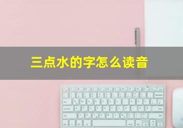 三点水的字怎么读音